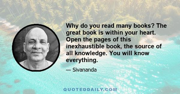 Why do you read many books? The great book is within your heart. Open the pages of this inexhaustible book, the source of all knowledge. You will know everything.