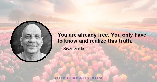 You are already free. You only have to know and realize this truth.