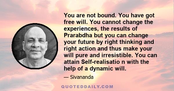 You are not bound. You have got free will. You cannot change the experiences, the results of Prarabdha but you can change your future by right thinking and right action and thus make your will pure and irresistible. You 