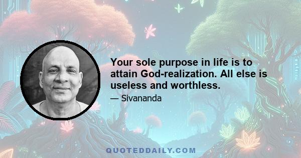 Your sole purpose in life is to attain God-realization. All else is useless and worthless.