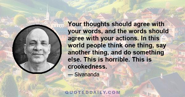 Your thoughts should agree with your words, and the words should agree with your actions. In this world people think one thing, say another thing, and do something else. This is horrible. This is crookedness.