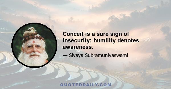 Conceit is a sure sign of insecurity; humility denotes awareness.