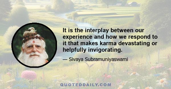 It is the interplay between our experience and how we respond to it that makes karma devastating or helpfully invigorating.