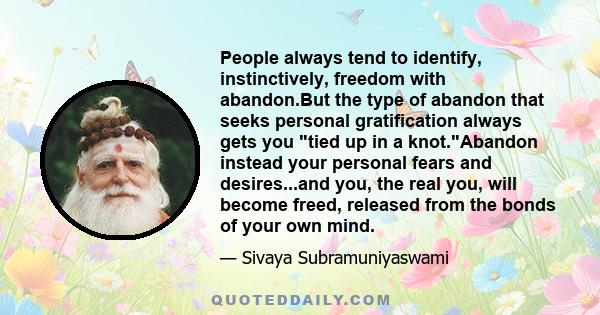 People always tend to identify, instinctively, freedom with abandon.But the type of abandon that seeks personal gratification always gets you tied up in a knot.Abandon instead your personal fears and desires...and you,