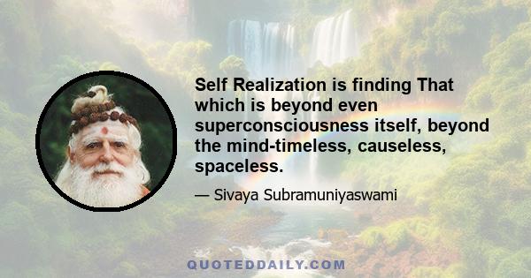 Self Realization is finding That which is beyond even superconsciousness itself, beyond the mind-timeless, causeless, spaceless.