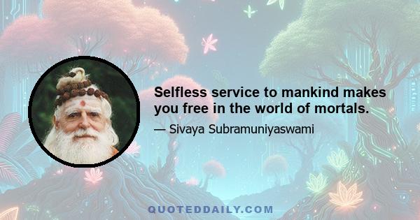 Selfless service to mankind makes you free in the world of mortals.