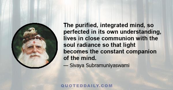 The purified, integrated mind, so perfected in its own understanding, lives in close communion with the soul radiance so that light becomes the constant companion of the mind.