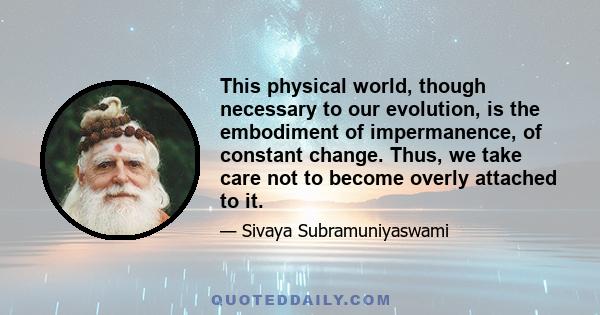 This physical world, though necessary to our evolution, is the embodiment of impermanence, of constant change. Thus, we take care not to become overly attached to it.