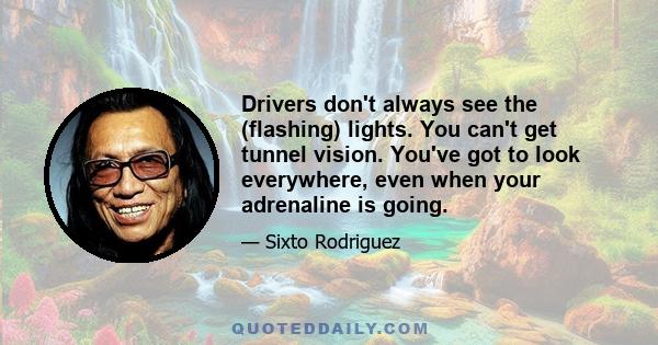 Drivers don't always see the (flashing) lights. You can't get tunnel vision. You've got to look everywhere, even when your adrenaline is going.