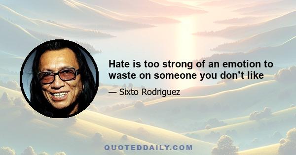 Hate is too strong of an emotion to waste on someone you don’t like