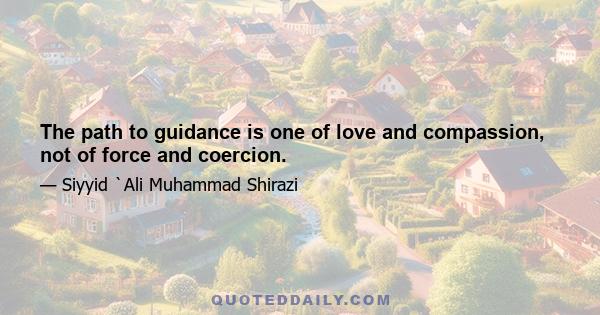 The path to guidance is one of love and compassion, not of force and coercion.