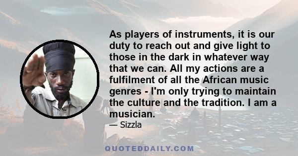 As players of instruments, it is our duty to reach out and give light to those in the dark in whatever way that we can. All my actions are a fulfilment of all the African music genres - I'm only trying to maintain the