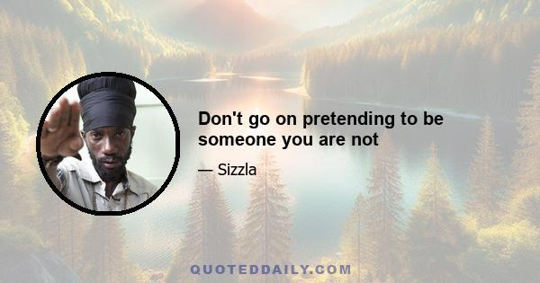 Don't go on pretending to be someone you are not