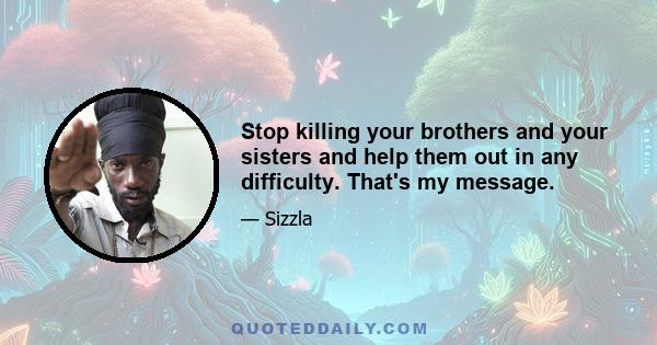 Stop killing your brothers and your sisters and help them out in any difficulty. That's my message.