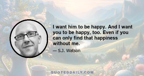 I want him to be happy. And I want you to be happy, too. Even if you can only find that happiness without me.