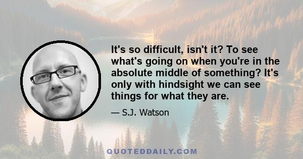 It's so difficult, isn't it? To see what's going on when you're in the absolute middle of something? It's only with hindsight we can see things for what they are.