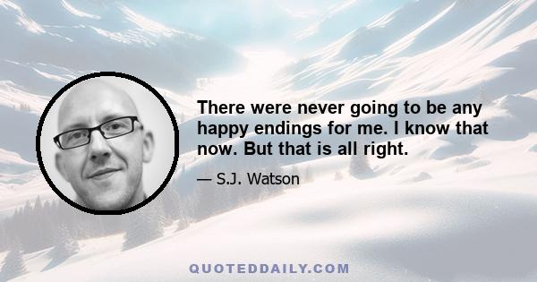 There were never going to be any happy endings for me. I know that now. But that is all right.