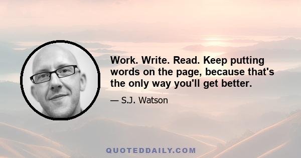 Work. Write. Read. Keep putting words on the page, because that's the only way you'll get better.