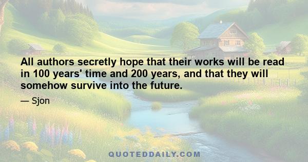 All authors secretly hope that their works will be read in 100 years' time and 200 years, and that they will somehow survive into the future.