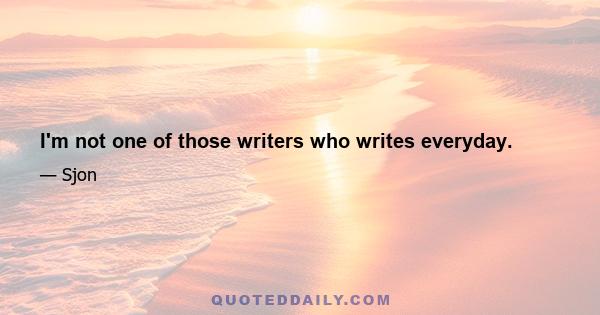 I'm not one of those writers who writes everyday.