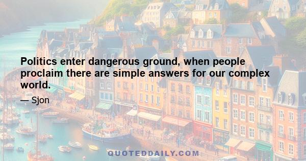 Politics enter dangerous ground, when people proclaim there are simple answers for our complex world.