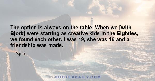 The option is always on the table. When we [with Bjork] were starting as creative kids in the Eighties, we found each other. I was 19, she was 16 and a friendship was made.