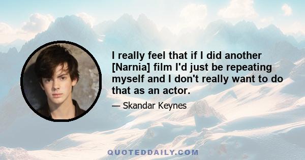 I really feel that if I did another [Narnia] film I'd just be repeating myself and I don't really want to do that as an actor.