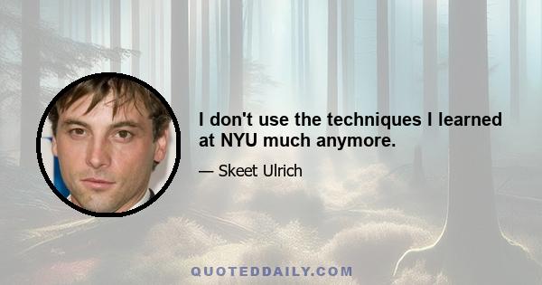 I don't use the techniques I learned at NYU much anymore.