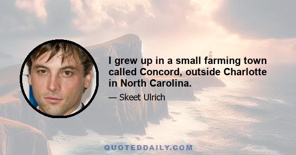 I grew up in a small farming town called Concord, outside Charlotte in North Carolina.