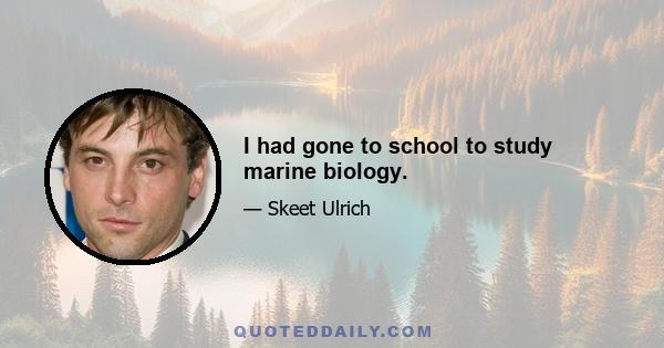 I had gone to school to study marine biology.