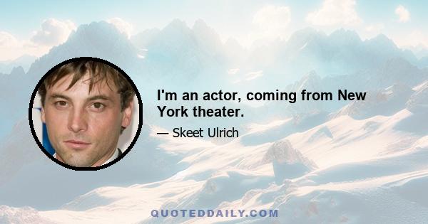 I'm an actor, coming from New York theater.