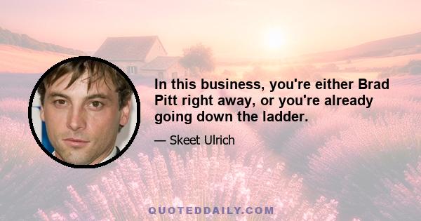 In this business, you're either Brad Pitt right away, or you're already going down the ladder.