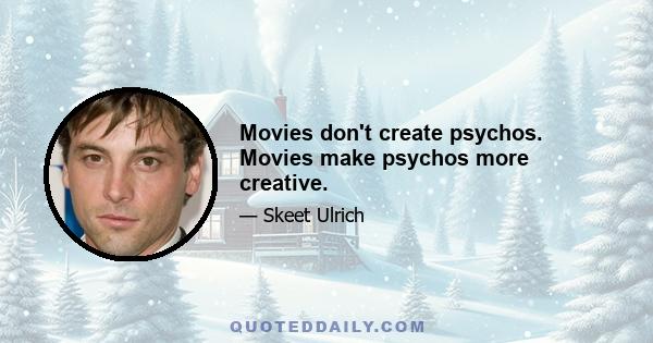 Movies don't create psychos. Movies make psychos more creative.