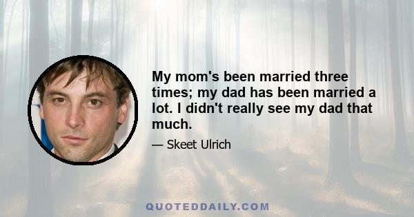 My mom's been married three times; my dad has been married a lot. I didn't really see my dad that much.