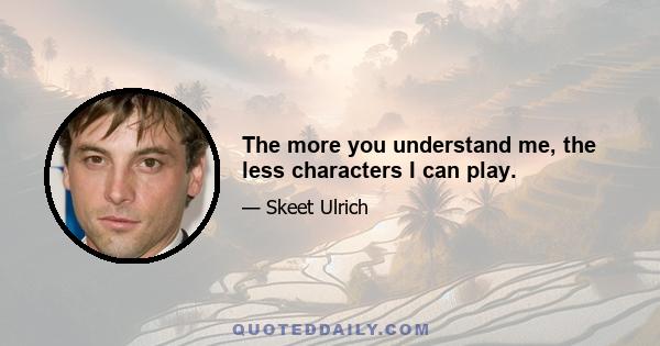 The more you understand me, the less characters I can play.