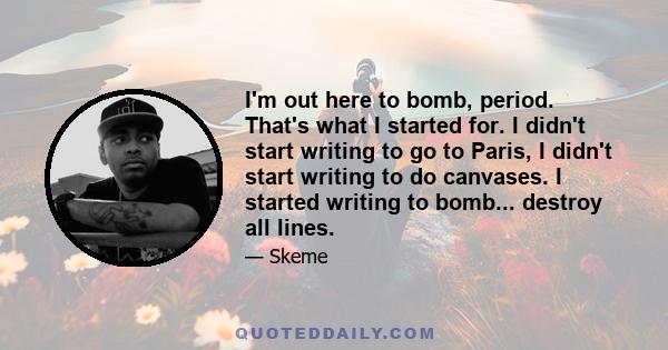 I'm out here to bomb, period. That's what I started for. I didn't start writing to go to Paris, I didn't start writing to do canvases. I started writing to bomb... destroy all lines.