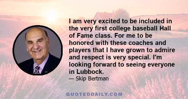 I am very excited to be included in the very first college baseball Hall of Fame class. For me to be honored with these coaches and players that I have grown to admire and respect is very special. I'm looking forward to 