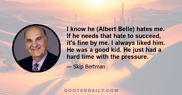 I know he (Albert Belle) hates me. If he needs that hate to succeed, it's fine by me. I always liked him. He was a good kid. He just had a hard time with the pressure.