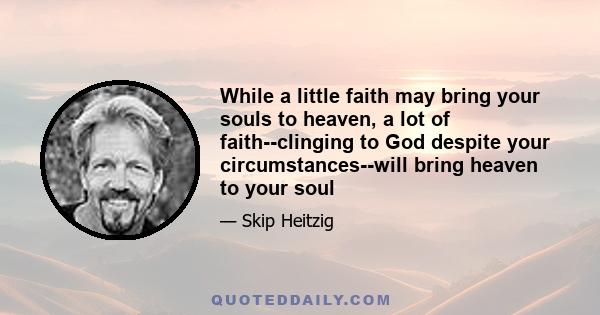 While a little faith may bring your souls to heaven, a lot of faith--clinging to God despite your circumstances--will bring heaven to your soul