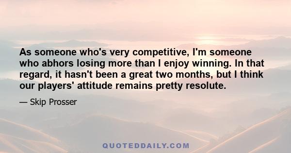 As someone who's very competitive, I'm someone who abhors losing more than I enjoy winning. In that regard, it hasn't been a great two months, but I think our players' attitude remains pretty resolute.