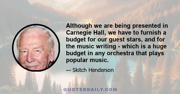 Although we are being presented in Carnegie Hall, we have to furnish a budget for our guest stars, and for the music writing - which is a huge budget in any orchestra that plays popular music.