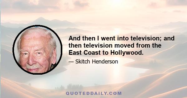 And then I went into television; and then television moved from the East Coast to Hollywood.