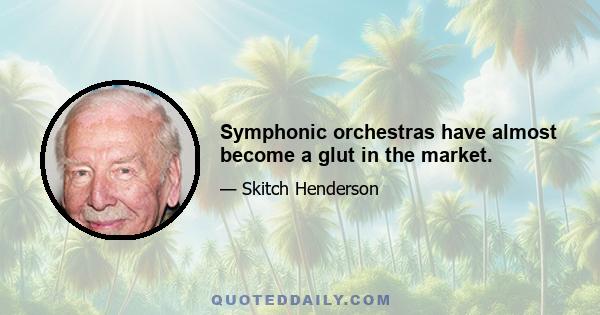 Symphonic orchestras have almost become a glut in the market.