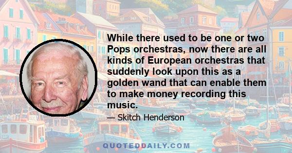 While there used to be one or two Pops orchestras, now there are all kinds of European orchestras that suddenly look upon this as a golden wand that can enable them to make money recording this music.