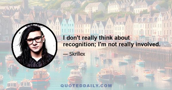 I don't really think about recognition; I'm not really involved.