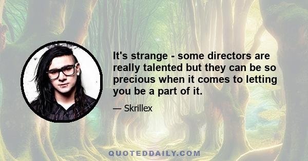 It's strange - some directors are really talented but they can be so precious when it comes to letting you be a part of it.