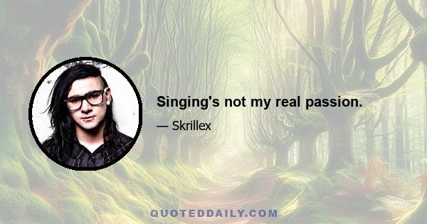 Singing's not my real passion.