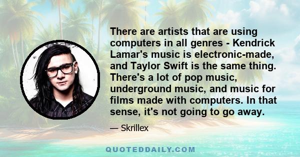 There are artists that are using computers in all genres - Kendrick Lamar's music is electronic-made, and Taylor Swift is the same thing. There's a lot of pop music, underground music, and music for films made with