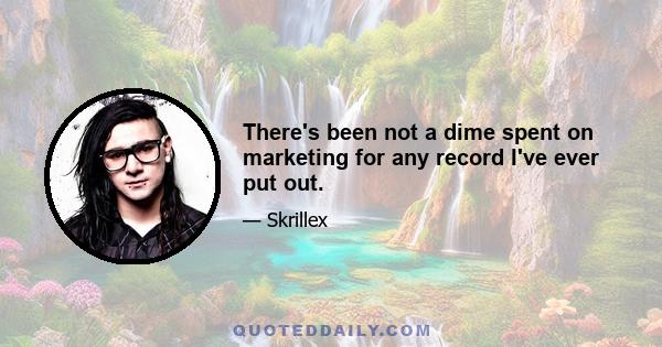 There's been not a dime spent on marketing for any record I've ever put out.