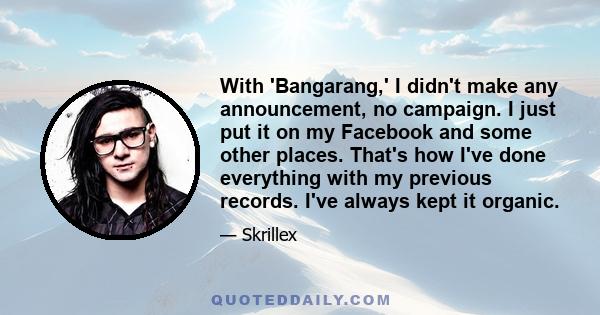 With 'Bangarang,' I didn't make any announcement, no campaign. I just put it on my Facebook and some other places. That's how I've done everything with my previous records. I've always kept it organic.